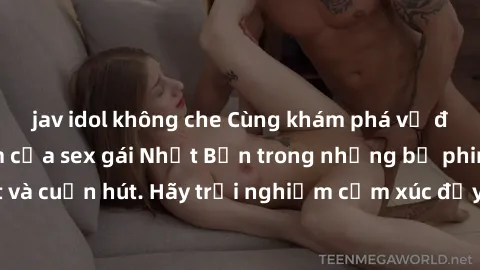 jav idol không che Cùng khám phá vẻ đẹp và sức gợi cảm của sex gái Nhật Bản trong những bộ phim đầy nghệ thuật và cuốn hút. Hãy trải nghiệm cảm xúc đầy mới mẻ và sống động từ những cảnh quay tinh tế v