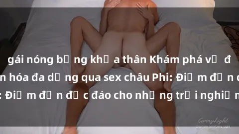 gái nóng bỏng khỏa thân Khám phá vẻ đẹp tự nhiên và văn hóa đa dạng qua sex châu Phi: Điểm đến độc đáo cho những trải nghiệm khó quên