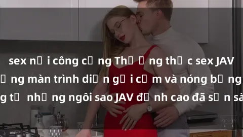 sex nơi công cộng Thưởng thức sex JAV idol miễn phí: Những màn trình diễn gợi cảm và nóng bỏng từ những ngôi sao JAV đỉnh cao đã sẵn sàng để bạn khám phá.
