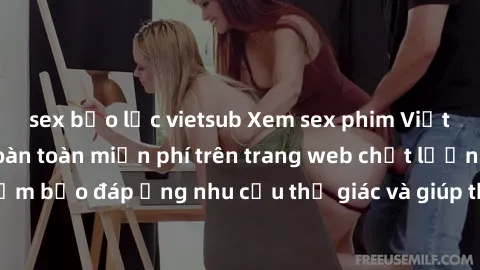 sex bạo lực vietsub Xem sex phim Việt Nam không che hoàn toàn miễn phí trên trang web chất lượng cao. Đảm bảo đáp ứng nhu cầu thị giác và giúp thỏa mãn mong muốn của bạn.