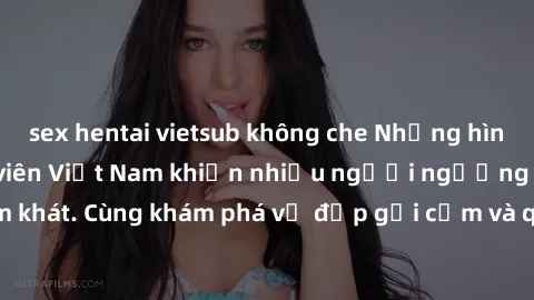 sex hentai vietsub không che Những hình ảnh sex gái sinh viên Việt Nam khiến nhiều người ngưỡng mộ và thèm khát. Cùng khám phá vẻ đẹp gợi cảm và quyến rũ của những cô gái trẻ này.