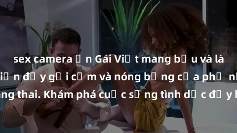 sex camera ẩn Gái Việt mang bầu và làm tình: Màn trình diễn đầy gợi cảm và nóng bỏng của phụ nữ mang thai. Khám phá cuộc sống tình dục đầy hấp dẫn và mới lạ của họ!