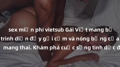 sex miễn phí vietsub Gái Việt mang bầu và làm tình: Màn trình diễn đầy gợi cảm và nóng bỏng của phụ nữ mang thai. Khám phá cuộc sống tình dục đầy hấp dẫn và mới lạ của họ!