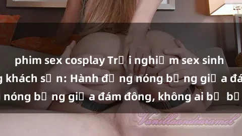 phim sex cosplay Trải nghiệm sex sinh viên sôi động trong khách sạn: Hành động nóng bỏng giữa đám đông, không ai bị bỏ lỡ