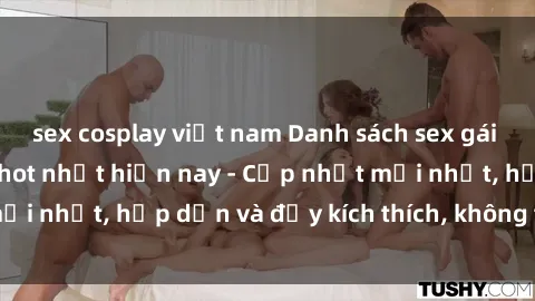 sex cosplay việt nam Danh sách sex gái Việt Nam sinh viên hot nhất hiện nay - Cập nhật mới nhất, hấp dẫn và đầy kích thích, không thể bỏ qua!