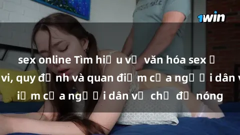 sex online Tìm hiểu về văn hóa sex ở Việt Nam: Hành vi, quy định và quan điểm của người dân về chủ đề nóng