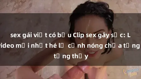 sex gái việt có bầu Clip sex gây sốc: Loạt video mới nhất hé lộ cảnh nóng chưa từng thấy
