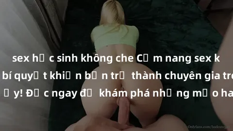 sex học sinh không che Cẩm nang sex không che: Những bí quyết khiến bạn trở thành chuyên gia trong chuyện ấy! Đọc ngay để khám phá những mẹo hay và bí quyết tình dục không che.