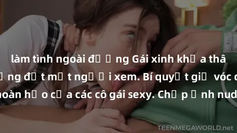 làm tình ngoài đường Gái xinh khỏa thân khoe dáng nóng bỏng đốt mắt người xem. Bí quyết giữ vóc dáng hoàn hảo của các cô gái sexy. Chụp ảnh nude tự tin không sợ lộ hàng.