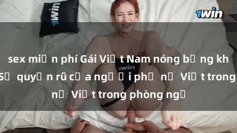 sex miễn phí Gái Việt Nam nóng bỏng khi làm tình: Sự quyến rũ của người phụ nữ Việt trong phòng ngủ