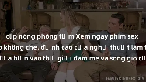 clip nóng phòng tắm Xem ngay phim sex HD chất lượng cao không che, đỉnh cao của nghệ thuật làm tình, đưa bạn vào thế giới đam mê và sóng gió của tình yêu không giới hạn.