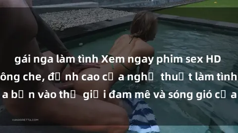 gái nga làm tình Xem ngay phim sex HD chất lượng cao không che, đỉnh cao của nghệ thuật làm tình, đưa bạn vào thế giới đam mê và sóng gió của tình yêu không giới hạn.