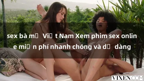 sex bà mẹ Việt Nam Xem phim sex online miễn phí nhanh chóng và dễ dàng
