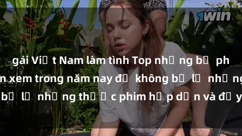 gái Việt Nam làm tình Top những bộ phim sex hay nhất nên xem trong năm nay để không bỏ lỡ những thước phim hấp dẫn và đầy kịch tính.