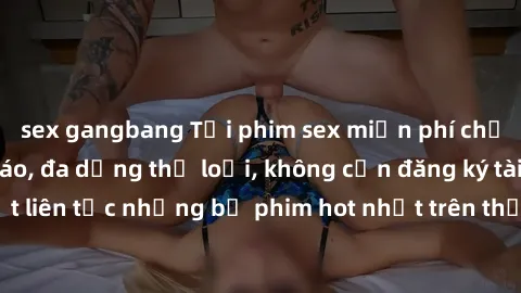 sex gangbang Tải phim sex miễn phí chất lượng cao độc đáo, đa dạng thể loại, không cần đăng ký tài khoản. Cập nhật liên tục những bộ phim hot nhất trên thị trường. Sự lựa chọn hàng đầu cho người yêu t