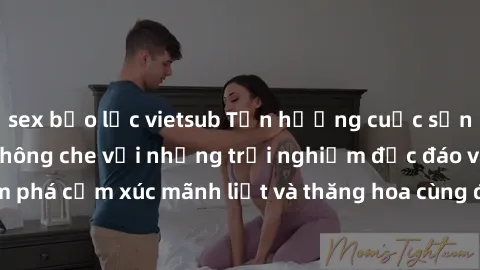 sex bạo lực vietsub Tận hưởng cuộc sống tình dục online không che với những trải nghiệm độc đáo và mới lạ. Khám phá cảm xúc mãnh liệt và thăng hoa cùng đối tác tại các trang web chuyên nghiệp.