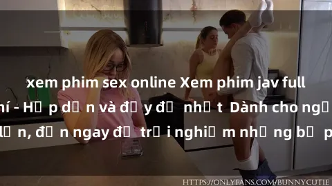 xem phim sex online Xem phim jav full HD online miễn phí - Hấp dẫn và đầy đủ nhất  Dành cho người lớn, đến ngay để trải nghiệm những bộ phim hấp dẫn và hấp dẫn.