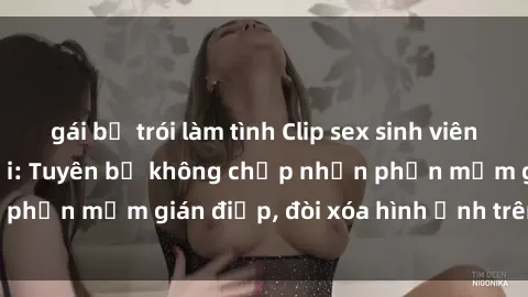gái bị trói làm tình Clip sex sinh viên gây sốt mạng xã hội: Tuyên bố không chấp nhận phần mềm gián điệp, đòi xóa hình ảnh trên internet