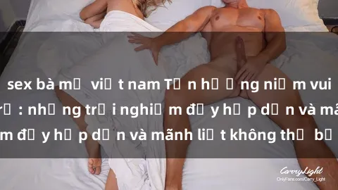 sex bà mẹ việt nam Tận hưởng niềm vui của sex với gái trẻ: những trải nghiệm đầy hấp dẫn và mãnh liệt không thể bỏ lỡ