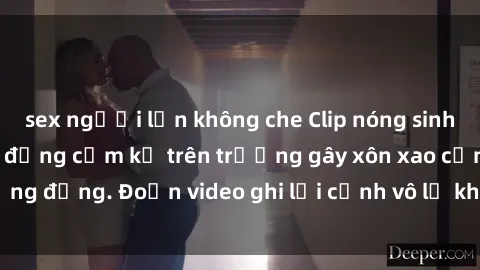 sex người lớn không che Clip nóng sinh viên gây sốc: Hành động cấm kỵ trên trường gây xôn xao cộng đồng. Đoạn video ghi lại cảnh vô lễ khiến dư luận bức xúc.