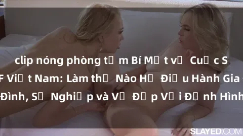 clip nóng phòng tắm Bí Mật về Cuộc Sống Của Các MILF Việt Nam: Làm thế Nào Họ Điều Hành Gia Đình, Sự Nghiệp và Vẻ Đẹp Với Định Hình Văn Hóa Đương Đại