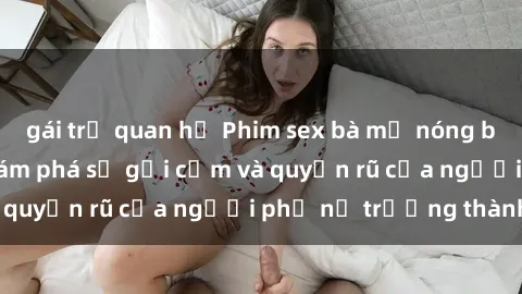 gái trẻ quan hệ Phim sex bà mẹ nóng bỏng: Hành trình khám phá sự gợi cảm và quyến rũ của người phụ nữ trưởng thành.