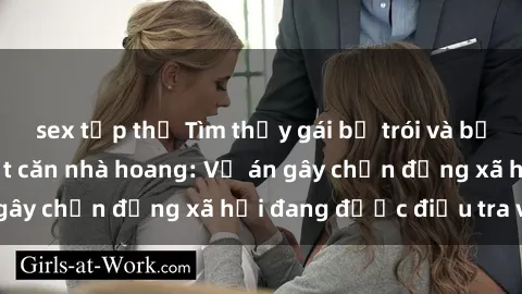 sex tập thể Tìm thấy gái bị trói và bị hiếp dâm trong một căn nhà hoang: Vụ án gây chấn động xã hội đang được điều tra vào.