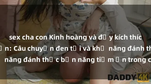 sex cha con Kinh hoàng và đầy kích thích với phim sex tra tấn: Câu chuyện đen tối và khả năng đánh thức bản năng tiềm ẩn trong con người