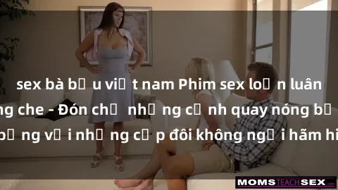 sex bà bầu việt nam Phim sex loạn luân đầy kích thích không che - Đón chờ những cảnh quay nóng bỏng với những cặp đôi không ngại hãm hiếp gia đình trong lòng