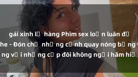 gái xinh lộ hàng Phim sex loạn luân đầy kích thích không che - Đón chờ những cảnh quay nóng bỏng với những cặp đôi không ngại hãm hiếp gia đình trong lòng