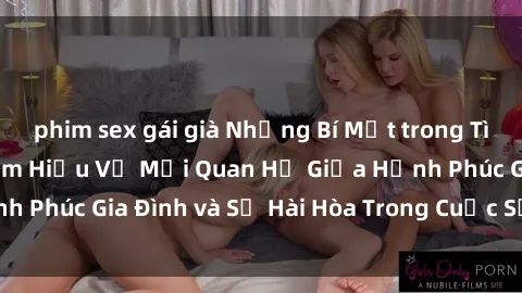 phim sex gái già Những Bí Mật trong Tình Dục Gia Đình: Tìm Hiểu Về Mối Quan Hệ Giữa Hạnh Phúc Gia Đình và Sự Hài Hòa Trong Cuộc Sống Tình Dục