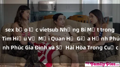 sex bạo lực vietsub Những Bí Mật trong Tình Dục Gia Đình: Tìm Hiểu Về Mối Quan Hệ Giữa Hạnh Phúc Gia Đình và Sự Hài Hòa Trong Cuộc Sống Tình Dục
