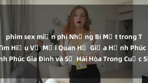 phim sex miễn phí Những Bí Mật trong Tình Dục Gia Đình: Tìm Hiểu Về Mối Quan Hệ Giữa Hạnh Phúc Gia Đình và Sự Hài Hòa Trong Cuộc Sống Tình Dục