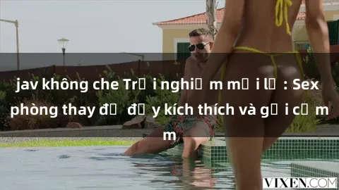 jav không che Trải nghiệm mới lạ: Sex phòng thay đồ đầy kích thích và gợi cảm