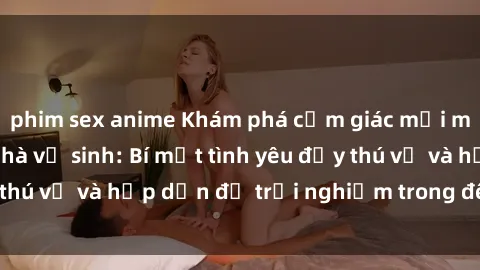 phim sex anime Khám phá cảm giác mới mẻ với sex trong nhà vệ sinh: Bí mật tình yêu đầy thú vị và hấp dẫn để trải nghiệm trong đêm hôm nay!
