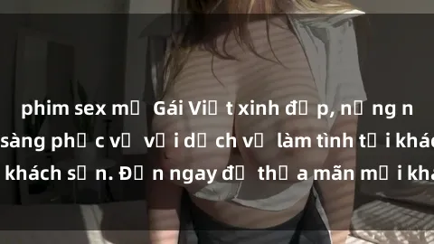 phim sex mỹ Gái Việt xinh đẹp, nồng nàn tình cảm, sẵn sàng phục vụ với dịch vụ làm tình tại khách sạn. Đến ngay để thỏa mãn mọi khao khát của bạn!