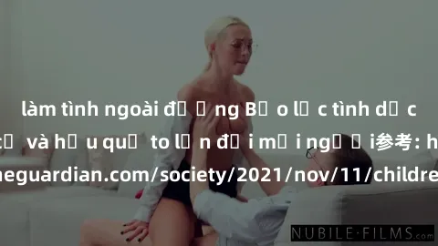 làm tình ngoài đường Bạo lực tình dục trong nhóm: nguy cơ và hậu quả to lớn đối mọi người参考: https://www.theguardian.com/society/2021/nov/11/children-as-young-as-four-are-being-sexually-abused-by-grou
