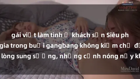 gái việt làm tình ở khách sạn Siêu phẩm gái Việt tham gia trong buổi gangbang không kiềm chế được lòng sung sướng, những cảnh nóng nảy khiến ai cũng phải mãn nhãn
