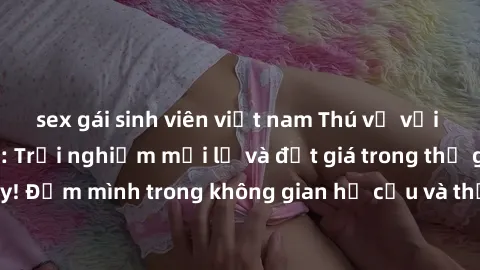 sex gái sinh viên việt nam Thú vị với sex cosplay anime: Trải nghiệm mới lạ và đắt giá trong thế giới cosplay! Đắm mình trong không gian hư cấu và thỏa mãn niềm đam mê của bạn!