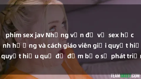 phim sex jav Những vấn đề về sex học sinh: Các yếu tố ảnh hưởng và cách giáo viên giải quyết hiệu quả để đảm bảo sự phát triển toàn diện.