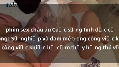 phim sex châu âu Cuộc sống tình dục của nhân viên văn phòng: Sự nghiệp và đam mê trong công việc khiến họ cảm thấy hứng thú với tình dục?