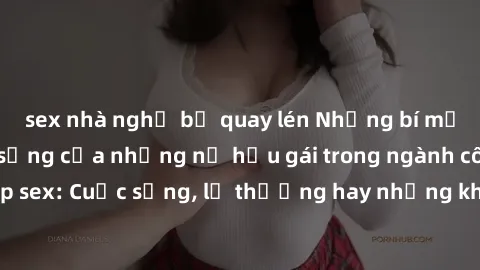 sex nhà nghỉ bị quay lén Những bí mật đằng sau cuộc sống của những nữ hầu gái trong ngành công nghiệp sex: Cuộc sống, lẽ thường hay những khó khăn mà họ phải đối mặt.