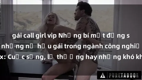 gái call girl vip Những bí mật đằng sau cuộc sống của những nữ hầu gái trong ngành công nghiệp sex: Cuộc sống, lẽ thường hay những khó khăn mà họ phải đối mặt.