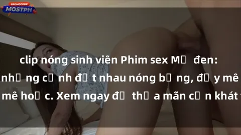 clip nóng sinh viên Phim sex Mỹ đen: phút mãnh liệt với những cảnh địt nhau nóng bỏng, đầy mê hoặc. Xem ngay để thỏa mãn cơn khát tình dục của bạn!