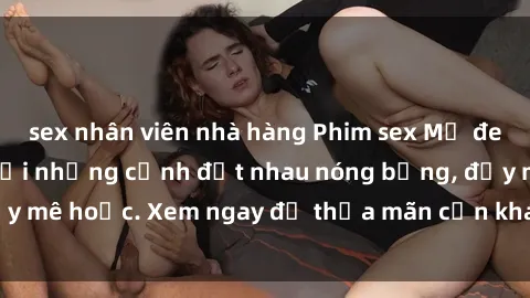 sex nhân viên nhà hàng Phim sex Mỹ đen: phút mãnh liệt với những cảnh địt nhau nóng bỏng, đầy mê hoặc. Xem ngay để thỏa mãn cơn khát tình dục của bạn!