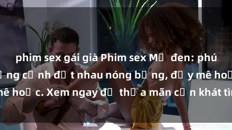 phim sex gái già Phim sex Mỹ đen: phút mãnh liệt với những cảnh địt nhau nóng bỏng, đầy mê hoặc. Xem ngay để thỏa mãn cơn khát tình dục của bạn!