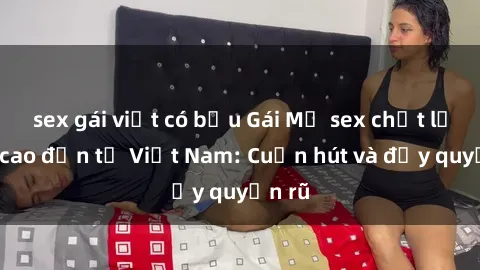 sex gái việt có bầu Gái Mỹ sex chất lượng cao đến từ Việt Nam: Cuốn hút và đầy quyến rũ