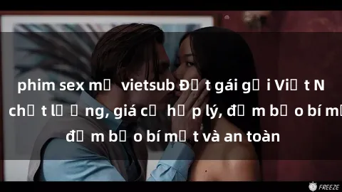 phim sex mỹ vietsub Đặt gái gọi Việt Nam: Dịch vụ chất lượng, giá cả hợp lý, đảm bảo bí mật và an toàn