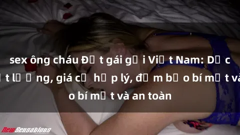 sex ông cháu Đặt gái gọi Việt Nam: Dịch vụ chất lượng, giá cả hợp lý, đảm bảo bí mật và an toàn