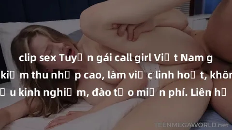 clip sex Tuyển gái call girl Việt Nam gợi cảm, đẹp mắt, kiếm thu nhập cao, làm việc linh hoạt, không yêu cầu kinh nghiệm, đào tạo miễn phí. Liên hệ ngay để biết thêm chi tiết!